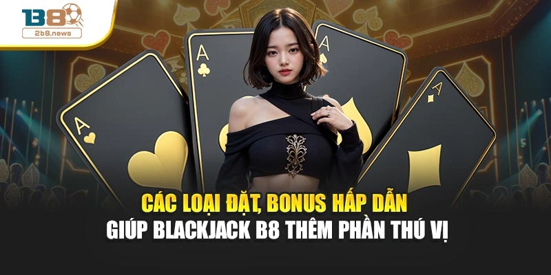 Các loại đặt, bonus hấp dẫn giúp Blackjack B8 thêm phần thú vị