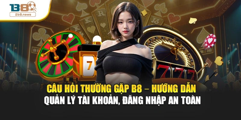 Câu hỏi thường gặp B8 – Hướng dẫn quản lý tài khoản, đăng nhập an toàn