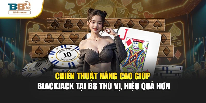 Chiến thuật nâng cao giúp Blackjack tại B8 thú vị, hiệu quả hơn