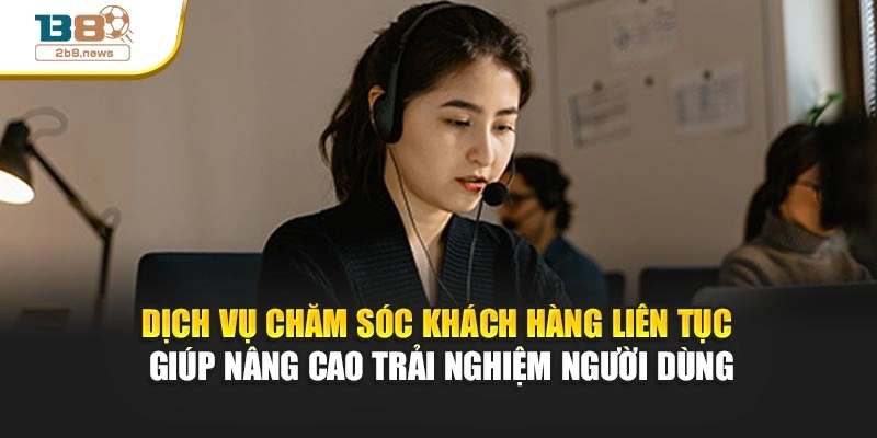 Dịch vụ chăm sóc khách hàng liên tục giúp nâng cao trải nghiệm người dùng