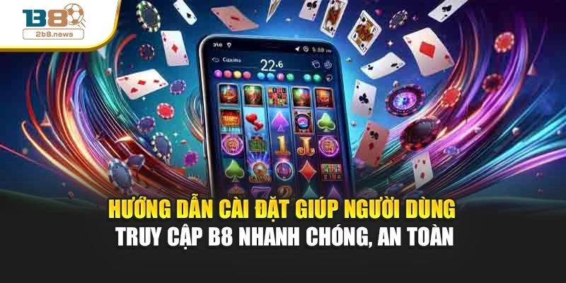 Hướng dẫn cài đặt giúp người dùng truy cập B8 nhanh chóng, an toàn