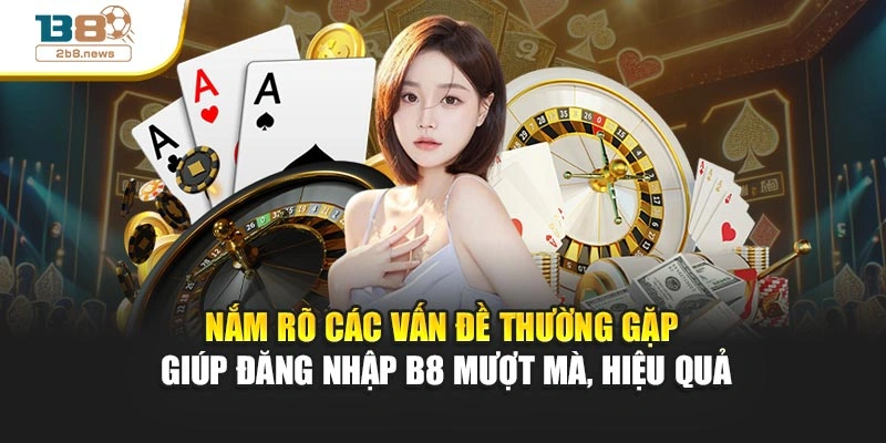 Nắm rõ các vấn đề thường gặp giúp đăng nhập B8 mượt mà, hiệu quả