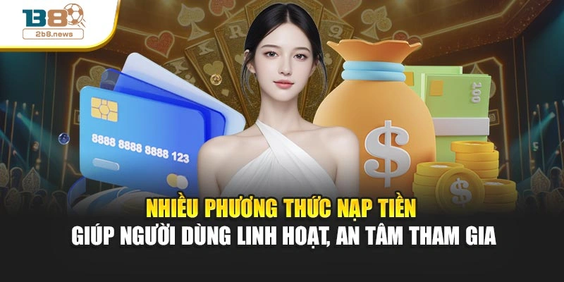 Nhiều phương thức nạp tiền giúp người dùng linh hoạt, an tâm tham gia