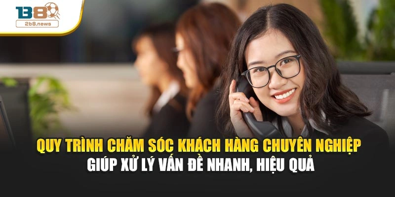 Quy trình chăm sóc khách hàng chuyên nghiệp giúp xử lý vấn đề nhanh, hiệu quả