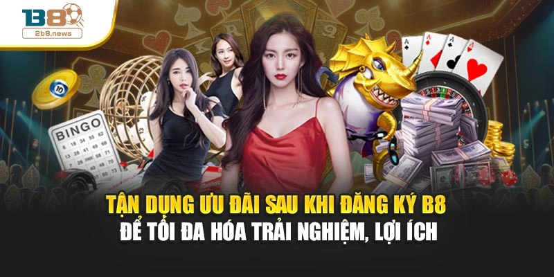 Tận dụng ưu đãi sau khi đăng ký B8 để tối đa hóa trải nghiệm, lợi ích
