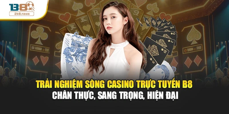 Trải nghiệm sòng casino trực tuyến B8 chân thực, sang trọng, hiện đại